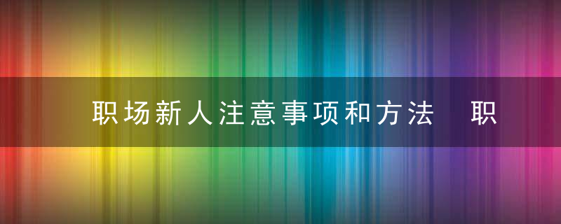 职场新人注意事项和方法 职场新人有哪些注意事项和方法